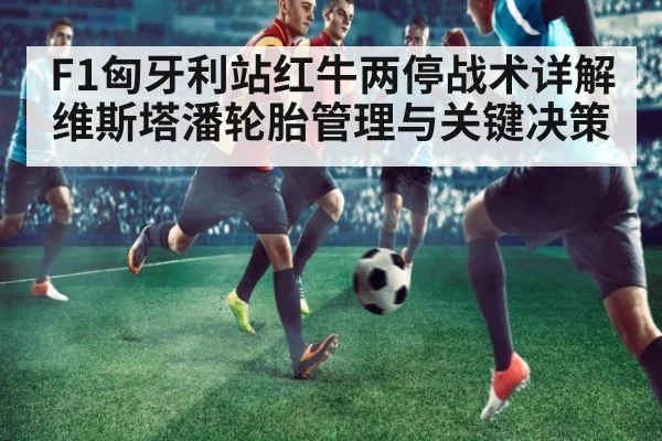 F1匈牙利站红牛两停战术详解维斯塔潘轮胎管理与关键决策