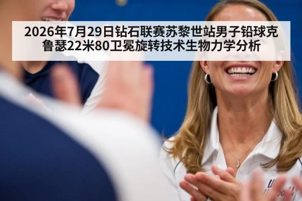 2026年7月29日钻石联赛苏黎世站男子铅球克鲁瑟22米80卫冕旋转技术生物力学分析 | kaiyun cc